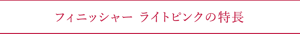 フィニッシャー ライトピンクの特長