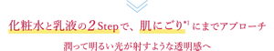 化粧水と乳液の2stepで肌にごりにまでアプローチ　潤って明るい光が射すような透明感へ