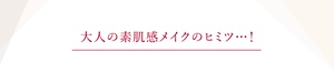 大人の素肌感メイクのヒミツ・・・！