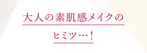 大人の素肌感メイクのヒミツ・・・！