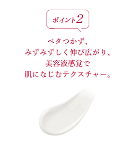 ポイント2 ベタつかず、みずみずしく伸び広がり、美容液感覚で肌になじむテクスチャー