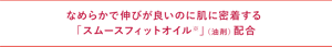 なめらかで伸びが良いのに 肌に密着する  「スムースフィットオイル※」（油剤）配合