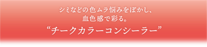 シミなどの色ムラ悩みをぼかし、血色感で彩る。チークカラーコンシーラー