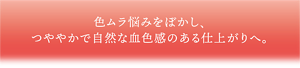 色ムラ悩みをぼかし、 つややかで自然な血色感のある 仕上がりへ。