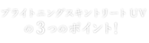ブライトニングスキントリートUVの3つのポイント！
