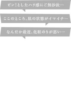 肌の「こんなはずでは」に。うるっ！ぴたっ！ぴーん！で、速攻、引きしめハリ感！