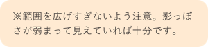 ※範囲を広げすぎないよう注意。影っぽさが弱まっていれば十分です。