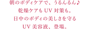 朝のボディケアで、うるんるん♪ 乾燥ケアもUV対策も。 日中のボディの美しさを守る UV美容液、登場。