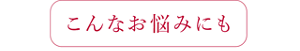 こんなお悩みにも