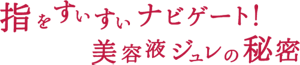 指をすいすいナビゲート！美容液ジュレの秘密