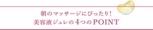 朝のマッサージにぴったり！美容液ジュレの4つのPOINT