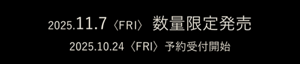 2025.11.7〈FRI〉数量限定発売 2025.10.24〈FRI〉予約受付開始