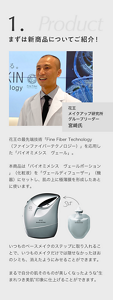 1.まずは新商品についてご紹介！　花王の最先端技術「Fine Fiber Technology（ファインファイバーテクノロジー）」を応用した「バイオミメシス　ヴェール」。  本商品は「バイオミメシス　ヴェールポーション」（化粧液）を「ヴェールディフューザー」（機器）にセットし、肌の上に極薄膜を形成したあとに使います。いつものベースメイクのステップに取り入れることで、いつものメイクだけでは隠せなかったほおのシミも、消えたようにみせることができます。  まるで自分の肌そのものが美しくなったような”生まれつき美肌”印象に仕上げることができます。花王 メイクアップ研究所 グループリーダー 宮崎氏