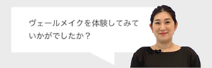 ヴェールメイクを体験してみていかがでしたか？