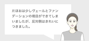 片ほおは少しヴェールとファンデーションの境目ができてしまいましたが、反対側はきれいにつきました。