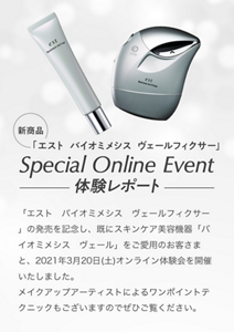 新商品 「エスト バイオミメシス ヴェールフィクサー」 Special Online Event 体験レポート 「エスト　バイオミメシス　ヴェールフィクサー」の発売を記念し、既にスキンケア美容機器「バイオミメシス　ヴェール」をご愛用のお客さまと、2021年3月20日(土)オンライン体験会を開催いたしました。 メイクアップアーティストによるワンポイントテクニックもございますのでぜひご覧ください。