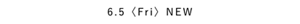 6.5〈Fri〉NEW