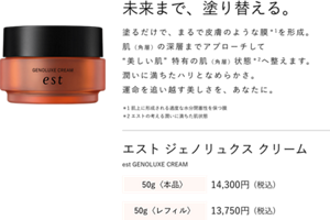 未来まで、塗り替える。 塗るだけで、まるで皮膚のような膜＊1を形成。 肌（角層）の深層までアプローチして “美しい肌” 特有の肌（角層）状態＊2へ整えます。 潤いに満ちたハリとなめらかさ。 運命を追い越す美しさを、あなたに。＊1 肌上に形成される適度な水分閉塞性を保つ膜 ＊2 エストの考える潤いに満ちた肌状態 エスト ジェノリュクス クリーム  est GENOLUXE CREAM 50g〈本品〉14,300円 (税込) 50g〈レフィル〉13,750円 (税込)