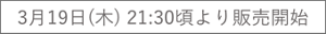 3月19日(木) 21:30頃より販売開始