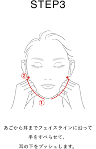 STEP 3 あごから耳までフェイスラインに沿って 手をすべらせて、 耳の下をプッシュします。