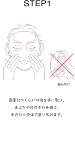 STEP 1 直径3cmくらいの泡を手に取り、 まぶたや目のきわを避け、 手のひら全体で塗り広げます。