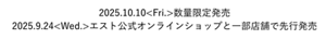 2025.10.10<Fri.>数量限定発売 2025.9.24<Wed.>エスト公式オンラインショップと一部店舗で先行発売