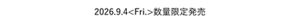 2026.9.4<Fri.>数量限定発売