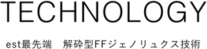 TECHNOLOGY est最先端　解砕型FFジェノリュクス技術