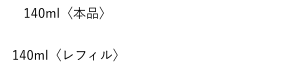 140ml〈本品〉13,200円(税込) 140ml〈レフィル〉各12,650円(税込) 