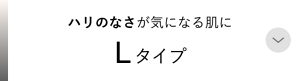 ハリのなさが気になる肌に Lタイプ