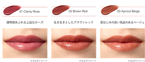 01 Clarity Rose 透明感あふれる上品なローズ 02 Brown Red 生き生きとしたブラウンレッド 03 Apricot Beige  肌なじみの良い気品のあるベージュ