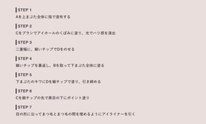 STEP 1 Aを上まぶた全体に指で塗布する STEP 2 Cをブラシでアイホールのくぼみに塗り、光でハリ感を演出 STEP 3 二重幅に、細いチップでDをのせる STEP 4  細いチップを裏返し、Bを取って下まぶた全体に塗る STEP 5  下まぶたのキワにDを細チップで塗り、引き締める  STEP 6 Cを細チップの先で黒目の下にポイント塗り STEP 7  目の形に沿ってまつ毛とまつ毛の間を埋めるようにアイライナーを引く