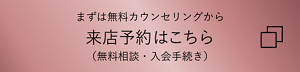 まずは無料カウンセリングから　来店予約はこちら（無料相談・入会手続き）