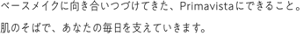 ベースメイクに向き合いつづけてきた、Primavistaにできること。肌のそばで、あなたの毎日を支えていきます。